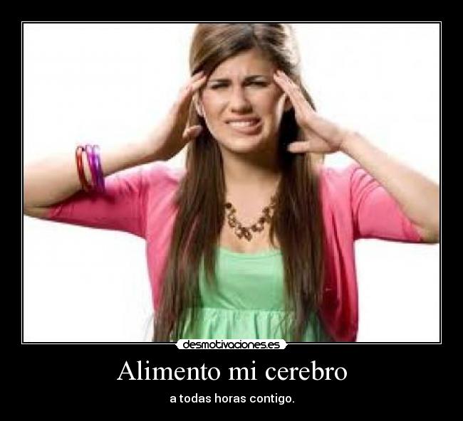 Alimento mi cerebro - a todas horas contigo.