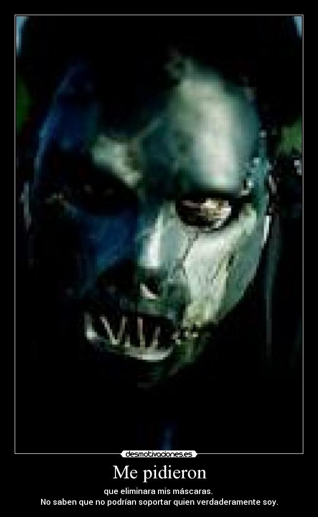 Me pidieron - que eliminara mis máscaras.
No saben que no podrían soportar quien verdaderamente soy.