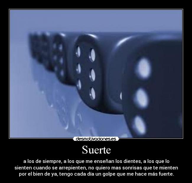 Suerte - a los de siempre, a los que me enseñan los dientes, a los que lo
sienten cuando se arrepienten, no quiero mas sonrisas que te mienten
por el bien de ya, tengo cada día un golpe que me hace más fuerte.