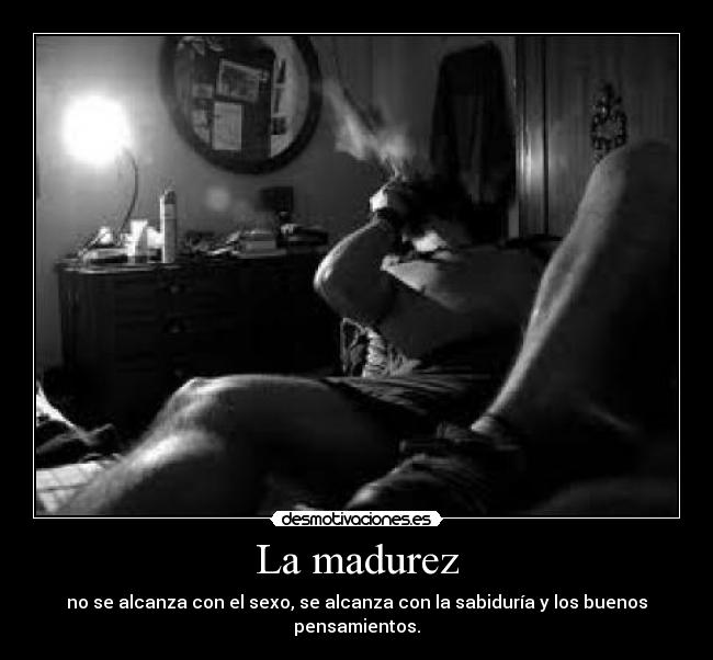 La madurez - no se alcanza con el sexo, se alcanza con la sabiduría y los buenos pensamientos.