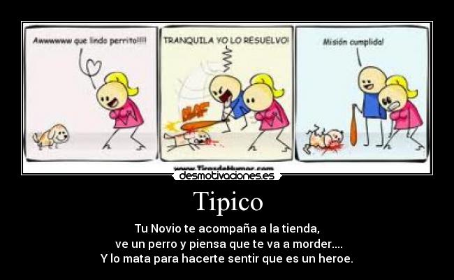 Tipico - Tu Novio te acompaña a la tienda,
 ve un perro y piensa que te va a morder....
Y lo mata para hacerte sentir que es un heroe.