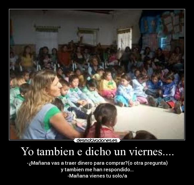 Yo tambien e dicho un viernes.... - -¿Mañana vas a traer dinero para comprar?(o otra pregunta)
y tambien me han respondido...
-Mañana vienes tu solo/a