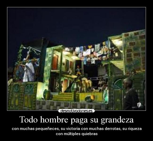 Todo hombre paga su grandeza - con muchas pequeñeces, su victoria con muchas derrotas, su riqueza
con múltiples quiebras