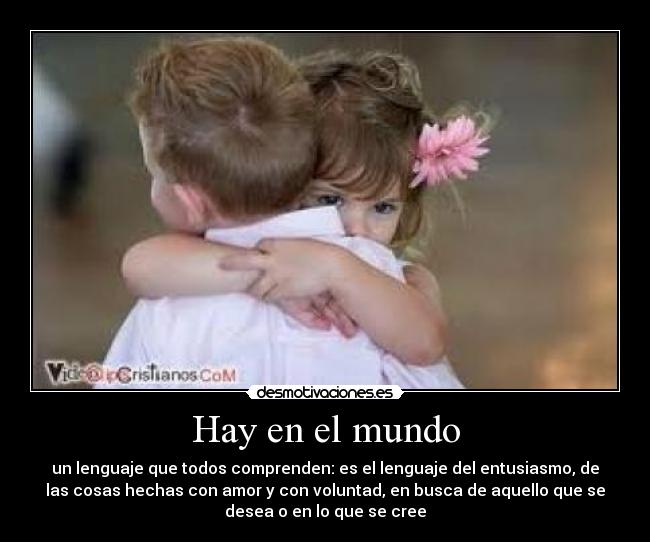 Hay en el mundo - un lenguaje que todos comprenden: es el lenguaje del entusiasmo, de
las cosas hechas con amor y con voluntad, en busca de aquello que se
desea o en lo que se cree