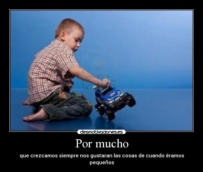 Por mucho - que crezcamos siempre nos gustaran las cosas de cuando éramos pequeños