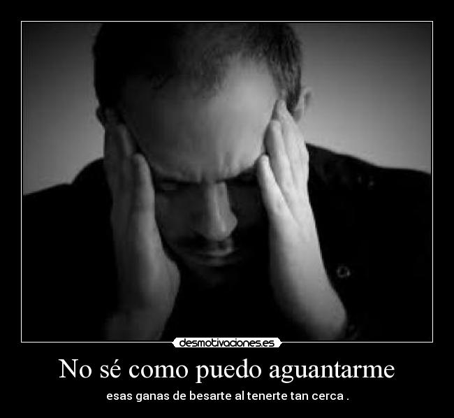 No sé como puedo aguantarme - esas ganas de besarte al tenerte tan cerca .