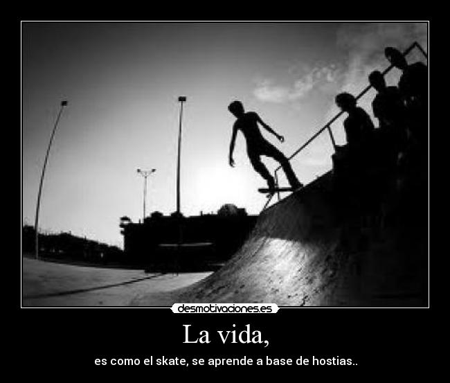 La vida, - es como el skate, se aprende a base de hostias..