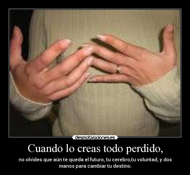Cuando lo creas todo perdido, - no olvides que aún te queda el futuro, tu cerebro,tu voluntad, y dos
manos para cambiar tu destino.