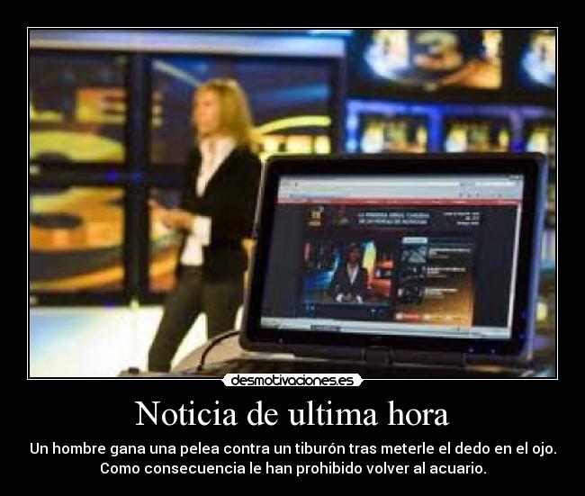 Noticia de ultima hora - Un hombre gana una pelea contra un tiburón tras meterle el dedo en el ojo.
Como consecuencia le han prohibido volver al acuario.