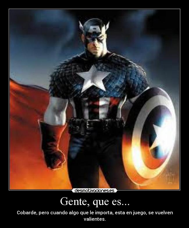 Gente, que es... - Cobarde, pero cuando algo que le importa, esta en juego, se vuelven valientes.