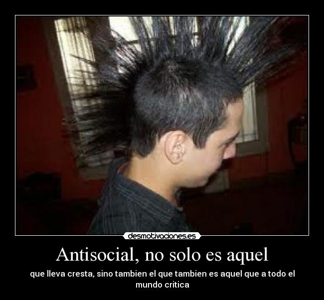Antisocial, no solo es aquel - que lleva cresta, sino tambien el que tambien es aquel que a todo el mundo critica