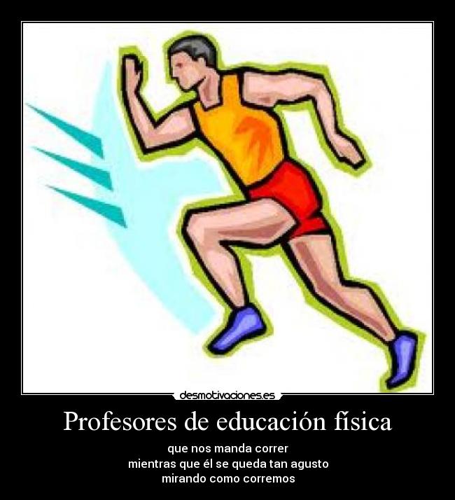Profesores de educación física - que nos manda correr
mientras que él se queda tan agusto
mirando como corremos