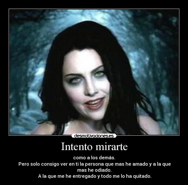 Intento mirarte - como a los demás.
Pero solo consigo ver en ti la persona que mas he amado y a la que mas he odiado.
A la que me he entregado y todo me lo ha quitado.