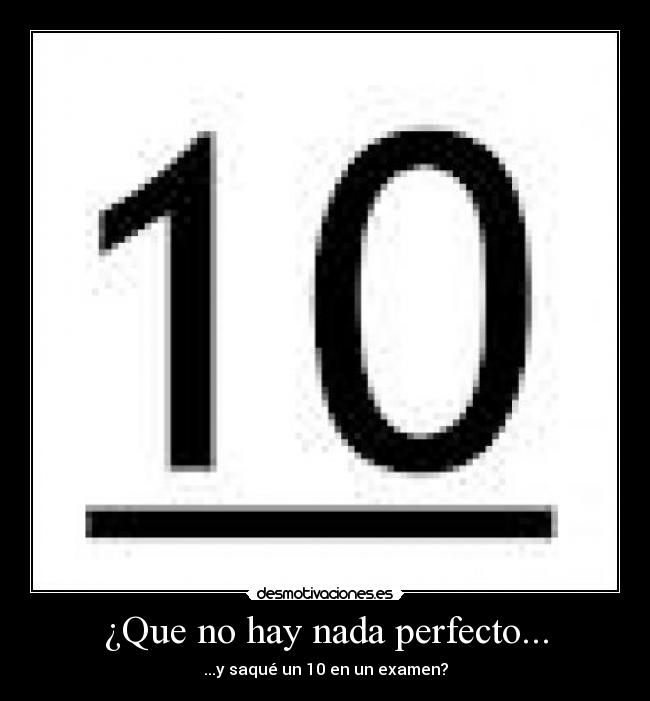 ¿Que no hay nada perfecto... - ...y saqué un 10 en un examen?