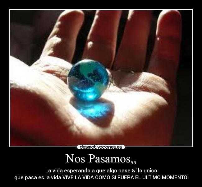 Nos Pasamos,, - La vida esperando a que algo pase & lo unico
que pasa es la vida.VIVE LA VIDA COMO SI FUERA EL ULTIMO MOMENTO!