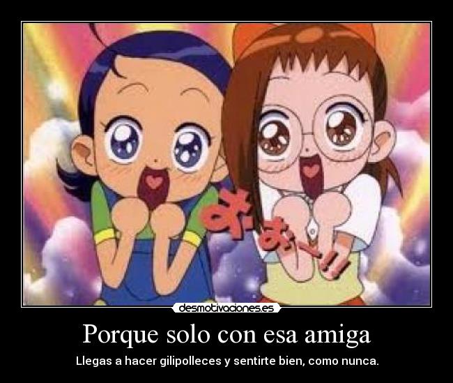 Porque solo con esa amiga - Llegas a hacer gilipolleces y sentirte bien, como nunca.