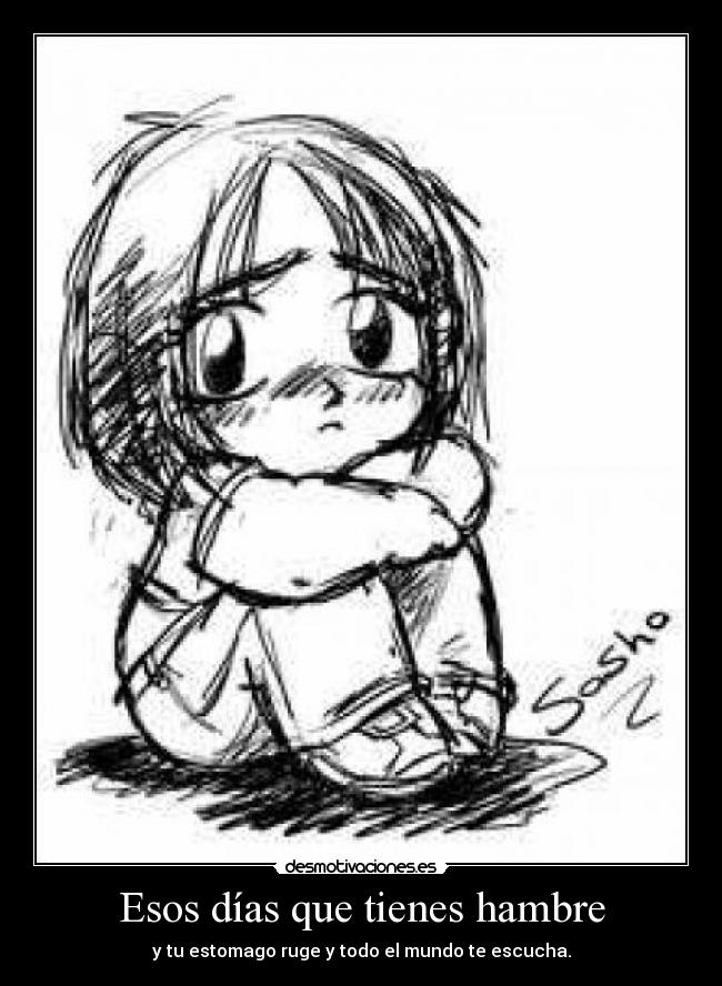 Esos días que tienes hambre - y tu estomago ruge y todo el mundo te escucha.