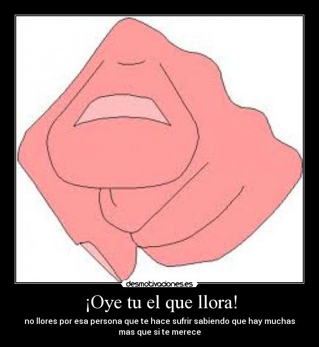 ¡Oye tu el que llora! - no llores por esa persona que te hace sufrir sabiendo que hay muchas
mas que si te merece