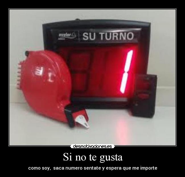 Si no te gusta - como soy, saca numero sentate y espera que me importe