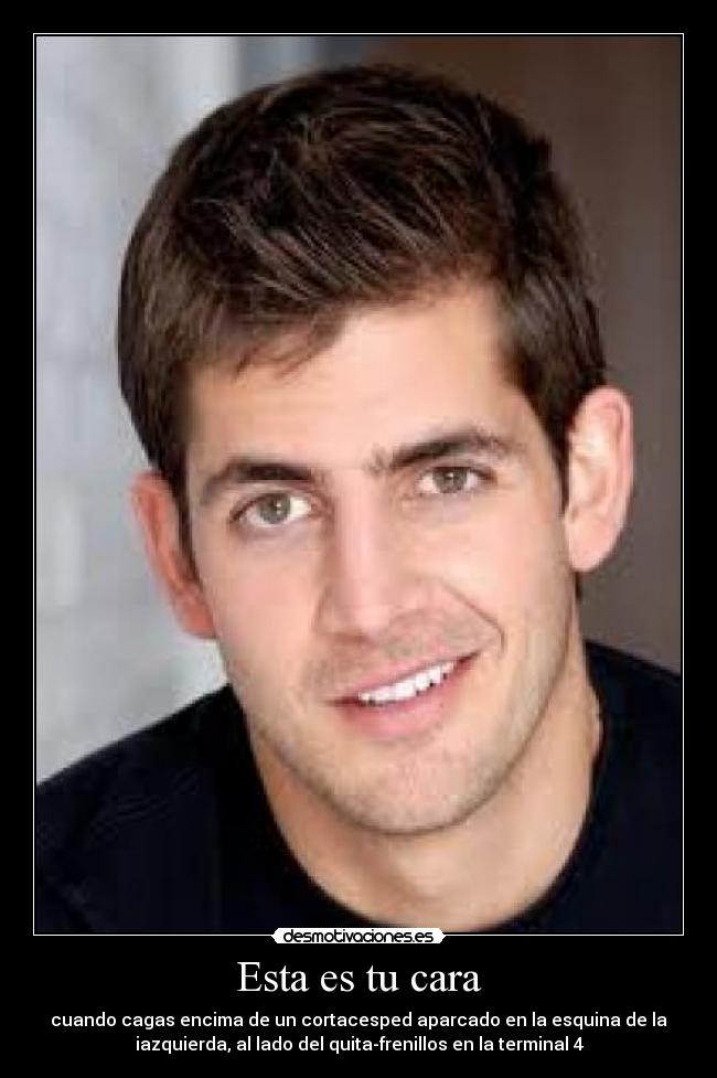 Esta es tu cara - cuando cagas encima de un cortacesped aparcado en la esquina de la
iazquierda, al lado del quita-frenillos en la terminal 4