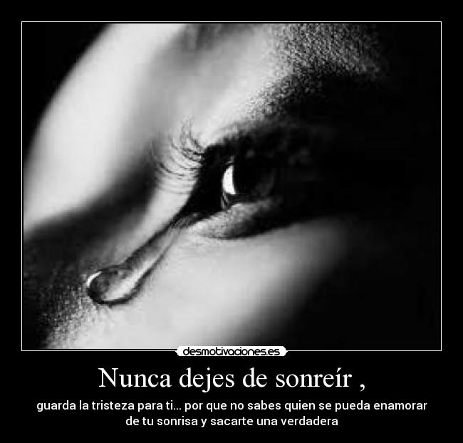 Nunca dejes de sonreír , - guarda la tristeza para ti... por que no sabes quien se pueda enamorar
de tu sonrisa y sacarte una verdadera