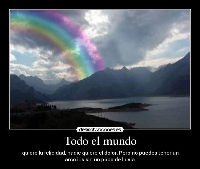 Todo el mundo - quiere la felicidad, nadie quiere el dolor. Pero no puedes tener un
arco iris sin un poco de lluvia.