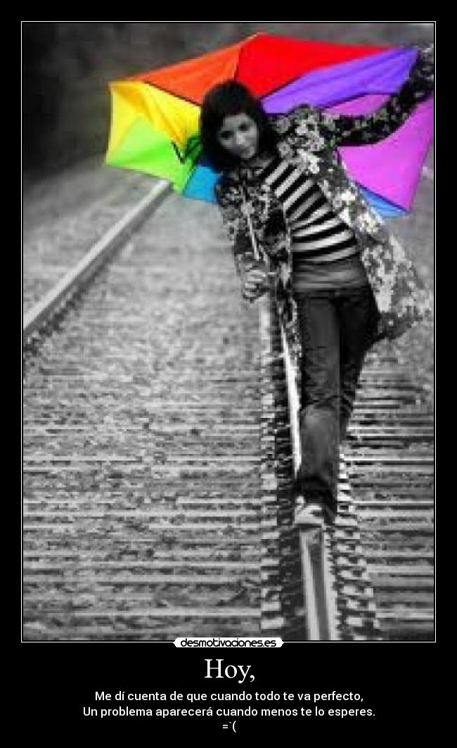 Hoy, - Me dí cuenta de que cuando todo te va perfecto,
Un problema aparecerá cuando menos te lo esperes.
=`(