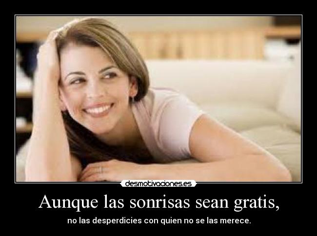 Aunque las sonrisas sean gratis, -