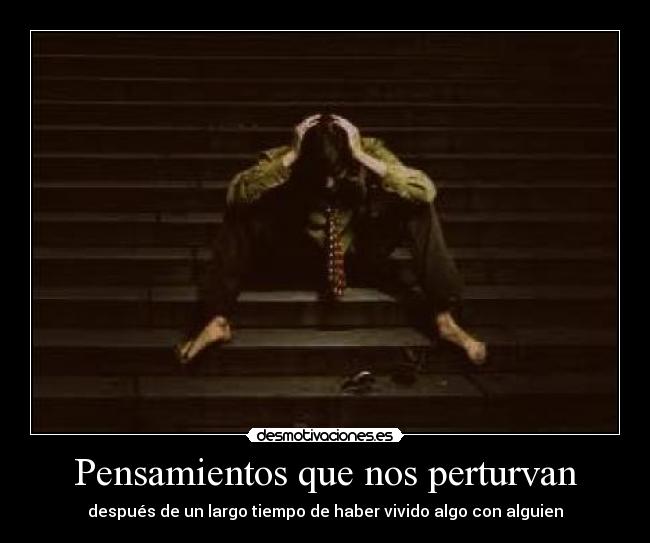 Pensamientos que nos perturvan - después de un largo tiempo de haber vivido algo con alguien