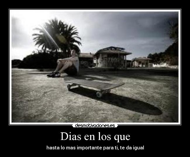 Dias en los que - hasta lo mas importante para ti, te da igual