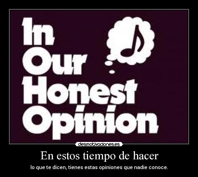 En estos tiempo de hacer - lo que te dicen, tienes estas opiniones que nadie conoce.