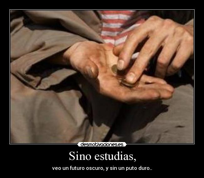 Sino estudias, - veo un futuro oscuro, y sin un puto duro..