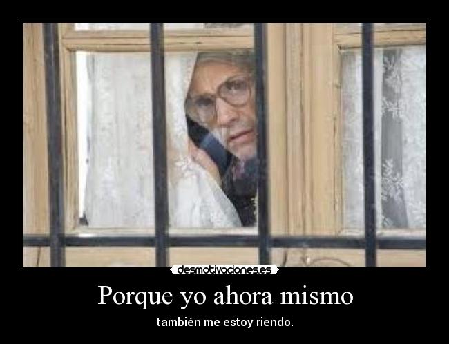 Porque yo ahora mismo - también me estoy riendo.