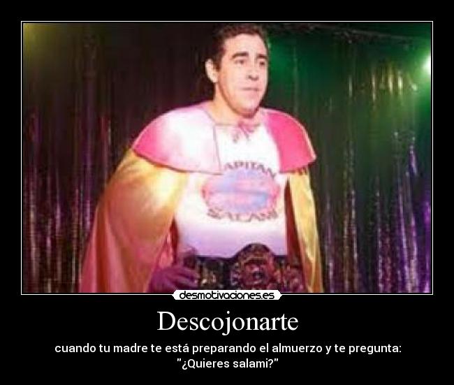 Descojonarte - cuando tu madre te está preparando el almuerzo y te pregunta:
¿Quieres salami?