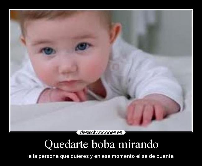 Quedarte boba mirando - a la persona que quieres y en ese momento el se de cuenta