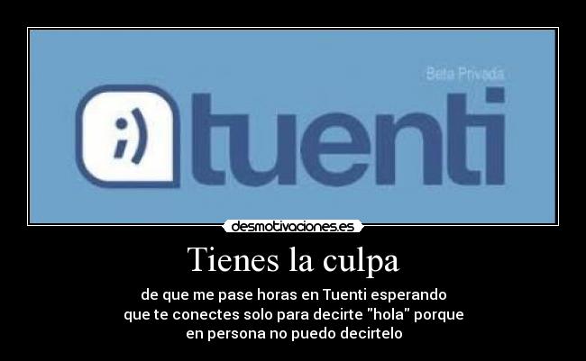 Tienes la culpa - de que me pase horas en Tuenti esperando
que te conectes solo para decirte hola porque
en persona no puedo decirtelo