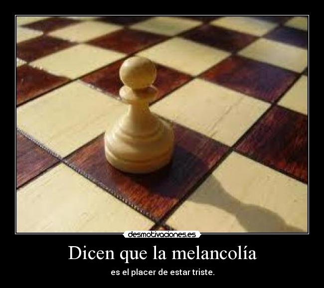 Dicen que la melancolía - es el placer de estar triste.