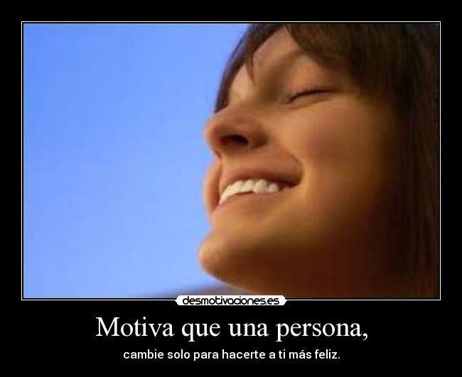 Motiva que una persona, - cambie solo para hacerte a ti más feliz.
