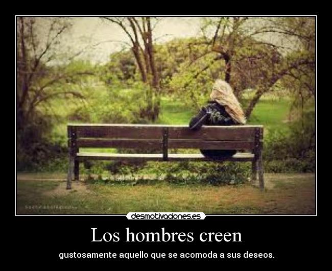 Los hombres creen - gustosamente aquello que se acomoda a sus deseos.