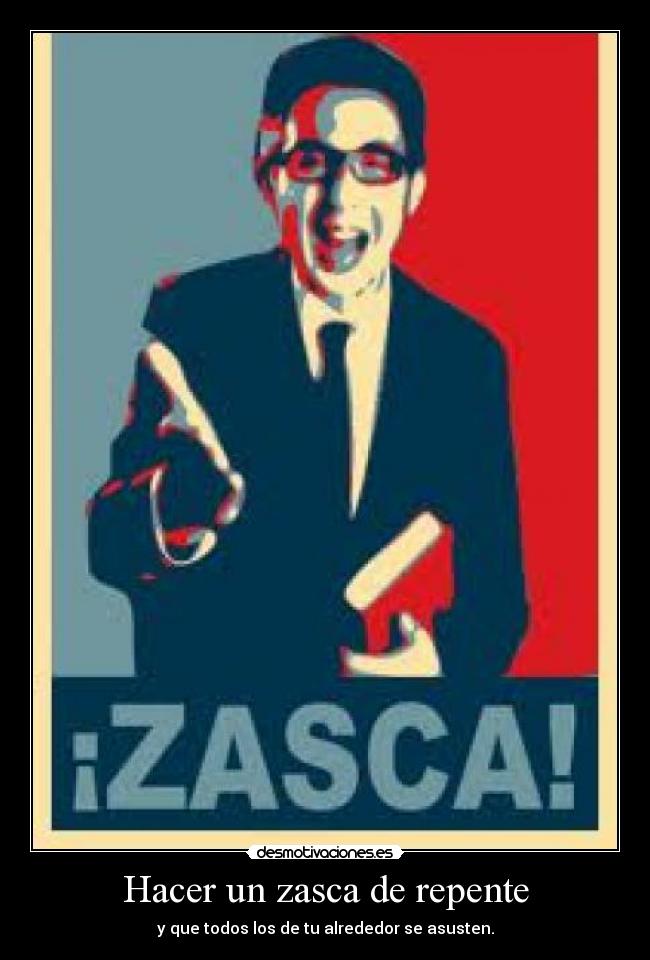 Hacer un zasca de repente - y que todos los de tu alrededor se asusten.