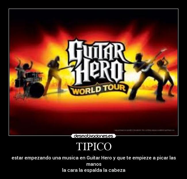 TIPICO - estar empezando una musica en Guitar Hero y que te empieze a picar las manos
la cara la espalda la cabeza