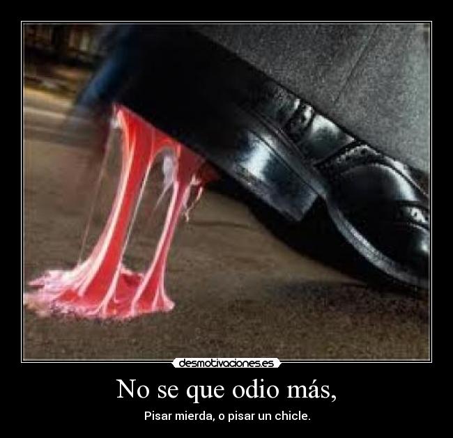 No se que odio más, - Pisar mierda, o pisar un chicle.