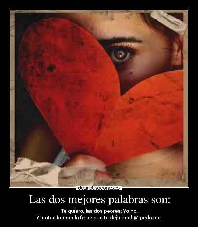 Las dos mejores palabras son: - Te quiero, las dos peores: Yo no.
Y juntas forman la frase que te deja hech@ pedazos.