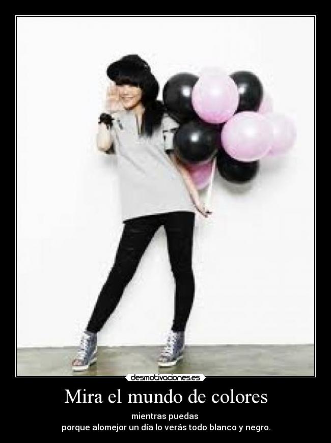 Mira el mundo de colores - mientras puedas
porque alomejor un día lo verás todo blanco y negro.