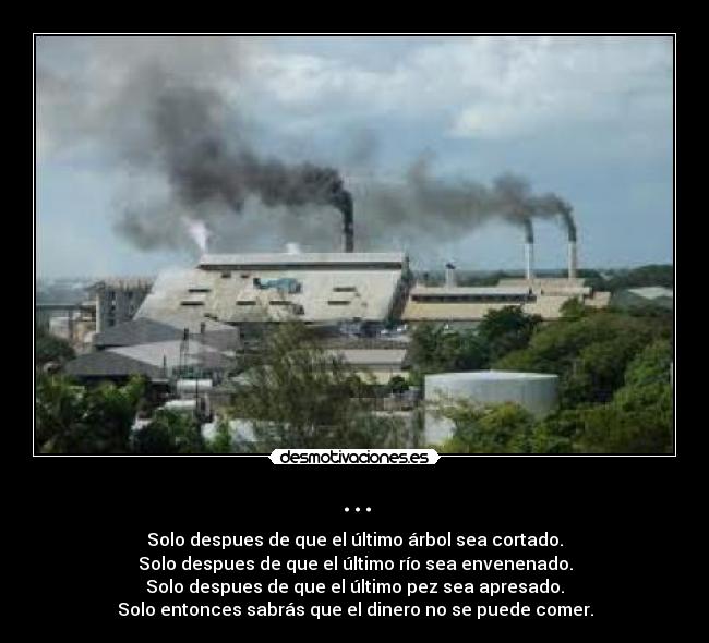 ... - Solo despues de que el último árbol sea cortado.
Solo despues de que el último río sea envenenado.
Solo despues de que el último pez sea apresado.
Solo entonces sabrás que el dinero no se puede comer.