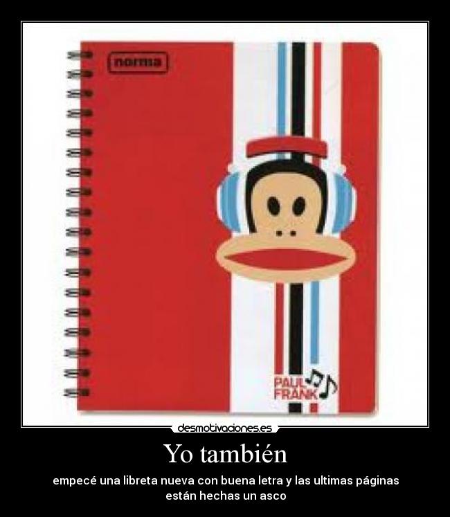 Yo también - empecé una libreta nueva con buena letra y las ultimas páginas
están hechas un asco