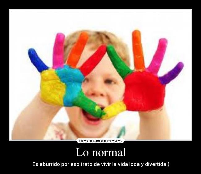 Lo normal - Es aburrido por eso trato de vivir la vida loca y divertida:)
