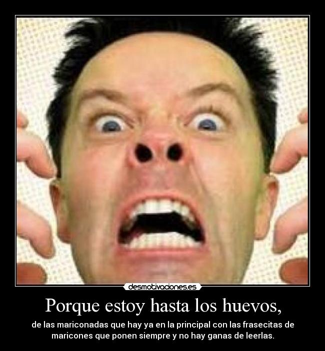 Porque estoy hasta los huevos, - de las mariconadas que hay ya en la principal con las frasecitas de
maricones que ponen siempre y no hay ganas de leerlas.
