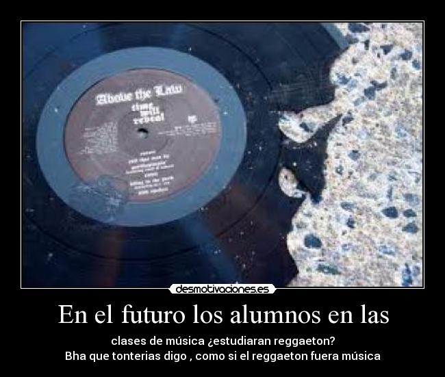 En el futuro los alumnos en las - clases de música ¿estudiaran reggaeton?
Bha que tonterias digo , como si el reggaeton fuera música