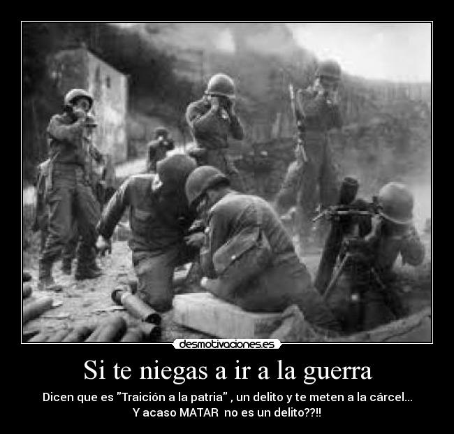 Si te niegas a ir a la guerra - Dicen que es Traición a la patria , un delito y te meten a la cárcel...
Y acaso MATAR  no es un delito??!!
